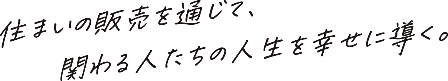 住まいの販売を通して、関わる人たちの人生を幸せに導く。